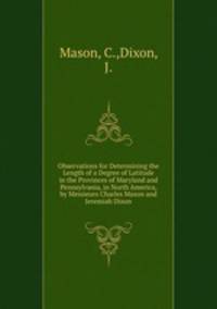 Observations for Determining the Length of a Degree of Latitude in the Provinces of Maryland and Pennsylvania, in North America, by Messieurs Charles Mason and Jeremiah Dixon