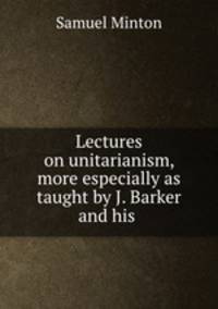 Lectures on unitarianism, more especially as taught by J. Barker and his .