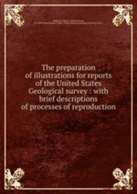The preparation of illustrations for reports of the United States Geological survey : with brief descriptions of processes of reproduction