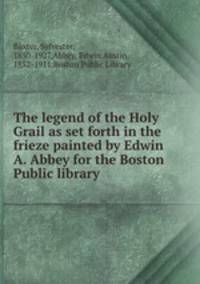 The legend of the Holy Grail as set forth in the frieze painted by Edwin A. Abbey for the Boston Public library