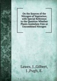 On the Sources of the Nitrogen of Vegetation; with Special Reference to the Question Whether Plants Assimilate Free or Uncombined Nitrogen