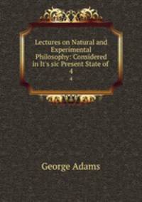 Lectures on Natural and Experimental Philosophy: Considered in It`s sic Present State of .. 4