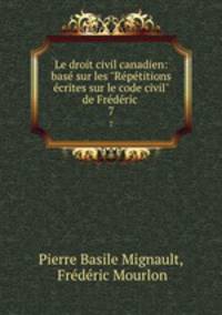 Le droit civil canadien: bas sur les "Rptitions crites sur le code civil" de Frdric .. 7