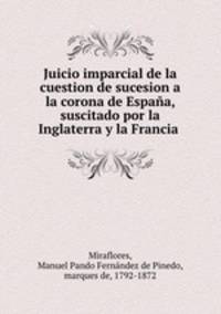 Juicio imparcial de la cuestion de sucesion a la corona de Espana, suscitado por la Inglaterra y la Francia