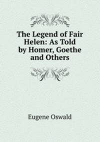 The Legend of Fair Helen: As Told by Homer, Goethe and Others