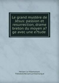 Le grand mystere de Jesus: passion et resurrection, drame breton du moyen a?ge avec une e?tude .