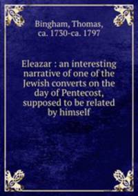 Eleazar : an interesting narrative of one of the Jewish converts on the day of Pentecost, supposed to be related by himself