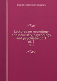 Lectures on neurology and neuriatry, psychology and psychiatry pt. 1. pt. 1