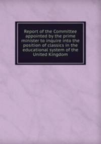 Report of the Committee appointed by the prime minister to inquire into the position of classics in the educational system of the United Kingdom
