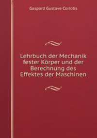 Lehrbuch der Mechanik fester Korper und der Berechnung des Effektes der Maschinen