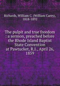 The pulpit and true freedom : a sermon, preached before the Rhode Island Baptist State Convention at Pawtucket, R.I., April 26, 1859
