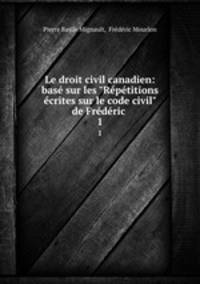 Le droit civil canadien: bas sur les "Rptitions crites sur le code civil" de Frdric .. 1