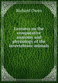 Lectures on the comparative anatomy and physiology of the invertebrate animals