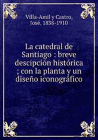 La catedral de Santiago : breve descipcion historica ; con la planta y un diseno iconografico