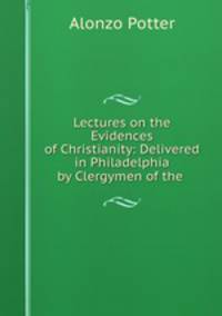 Lectures on the Evidences of Christianity: Delivered in Philadelphia by Clergymen of the .
