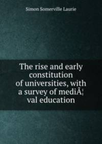 The rise and early constitution of universities, with a survey of mediA¦val education