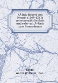 KA¶nig Robert von Neapel (1309-1343) seine persA¶nlichkeit und sein verhA¤ltnis zum humanismus