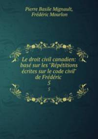 Le droit civil canadien: bas sur les "Rptitions crites sur le code civil" de Frdric .. 5