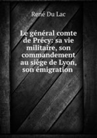 Le general comte de Precy: sa vie militaire, son commandement au siege de Lyon, son emigration .