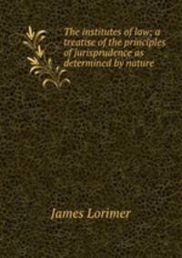 The institutes of law; a treatise of the principles of jurisprudence as determined by nature
