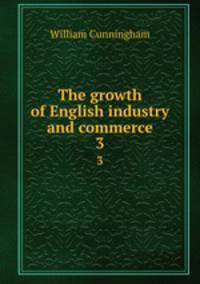 The growth of English industry and commerce. 3