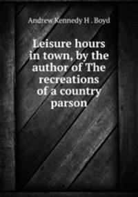 Leisure hours in town, by the author of The recreations of a country parson