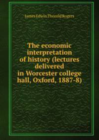 The economic interpretation of history (lectures delivered in Worcester college hall, Oxford, 1887-8)
