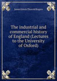 The industrial and commercial history of England (Lectures to the University of Oxford)