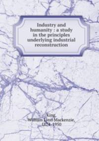 Industry and humanity : a study in the principles underlying industrial reconstruction