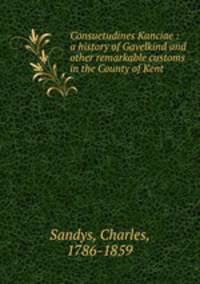 Consuetudines Kanciae : a history of Gavelkind and other remarkable customs in the County of Kent