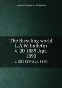 The Bicycling world & L.A.W. bulletin. v. 20 1889-Apr. 1890