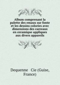 Album comprenant la palette des emaux sur fonte et les dessins colories avec dimensions des carreaux en ceramique appliques aux divers appareils.