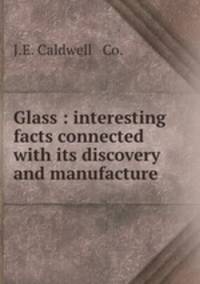 Glass : interesting facts connected with its discovery and manufacture.