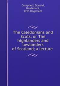 The Caledonians and Scots; or, The highlanders and lowlanders of Scotland; a lecture