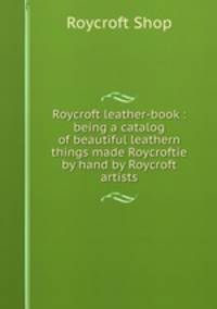 Roycroft leather-book : being a catalog of beautiful leathern things made Roycroftie by hand by Roycroft artists.