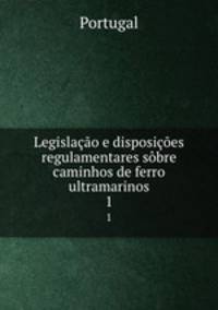 Legislacao e disposicoes regulamentares sobre caminhos de ferro ultramarinos