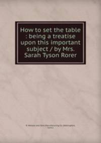 How to set the table : being a treatise upon this important subject / by Mrs. Sarah Tyson Rorer.