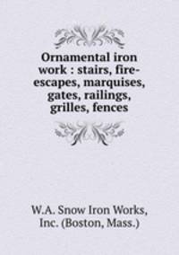 Ornamental iron work : stairs, fire-escapes, marquises, gates, railings, grilles, fences.