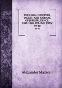 THE LEGAL OBSERVER, DIGEST, AND JOURNAL OF JURISPRUDENCE. 1847-1848. VOLUME XXXV.. 39-40