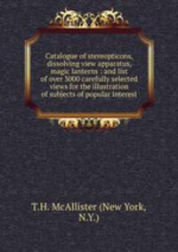 Catalogue of stereopticons, dissolving view apparatus, magic lanterns : and list of over 3000 carefully selected views for the illustration of subjects of popular interest.