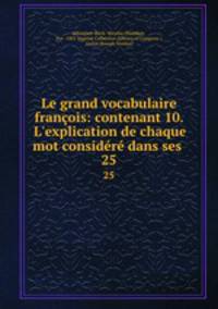 Le grand vocabulaire franois: contenant 10. L`explication de chaque mot considr dans ses .. 25