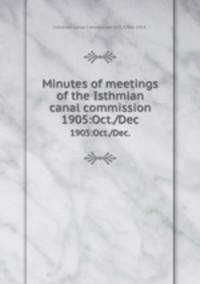 Minutes of meetings of the Isthmian canal commission.. 1905:Oct./Dec.