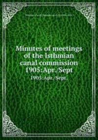 Minutes of meetings of the Isthmian canal commission.. 1905:Apr./Sept.