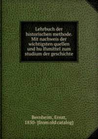 Lehrbuch der historischen methode. Mit nachweis der wichtigsten quellen und hu?lfsmittel zum studium der geschichte