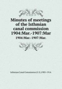 Minutes of meetings of the Isthmian canal commission.. 1904:Mar.-1907:Mar.