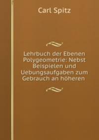 Lehrbuch der Ebenen Polygeometrie: Nebst Beispielen und Uebungsaufgaben zum Gebrauch an hoheren .