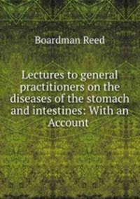Lectures to general practitioners on the diseases of the stomach and intestines: With an Account .