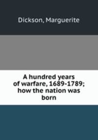 A hundred years of warfare, 1689-1789; how the nation was born