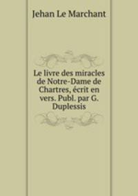 Le livre des miracles de Notre-Dame de Chartres, ecrit en vers. Publ. par G. Duplessis