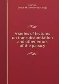 A series of lectures on transubstantiation and other errors of the papacy